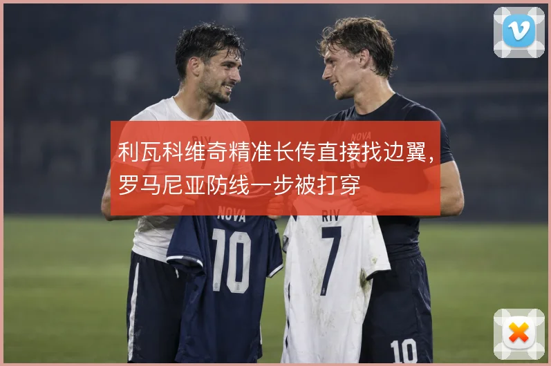 利瓦科维奇精准长传直接找边翼,罗马尼亚防线一步被打穿