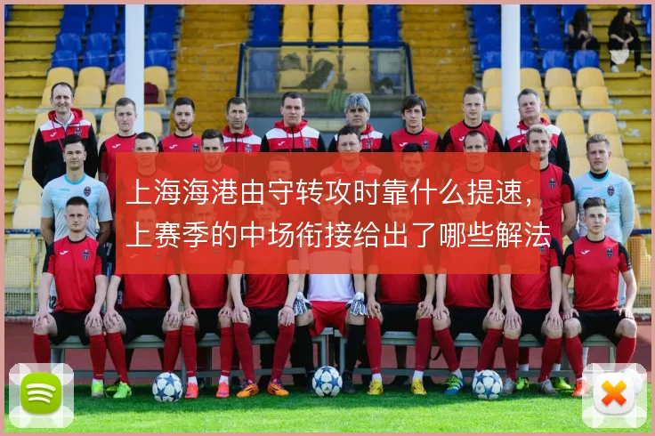上海海港由守转攻时靠什么提速，上赛季的中场衔接给出了哪些解法