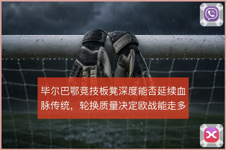 毕尔巴鄂竞技板凳深度能否延续血脉传统，轮换质量决定欧战能走多远