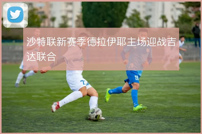沙特联新赛季德拉伊耶主场迎战吉达联合