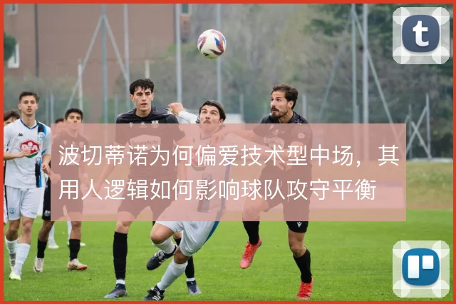 波切蒂诺为何偏爱技术型中场，其用人逻辑如何影响球队攻守平衡