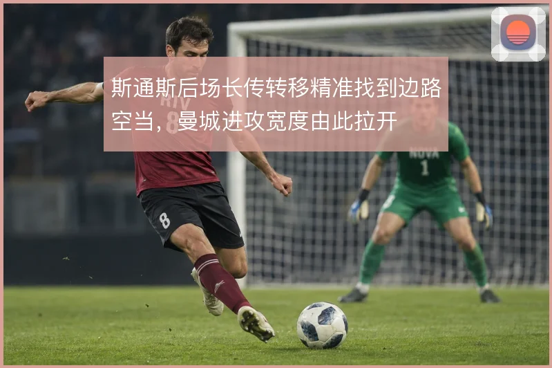 斯通斯后场长传转移精准找到边路空当,曼城进攻宽度由此拉开