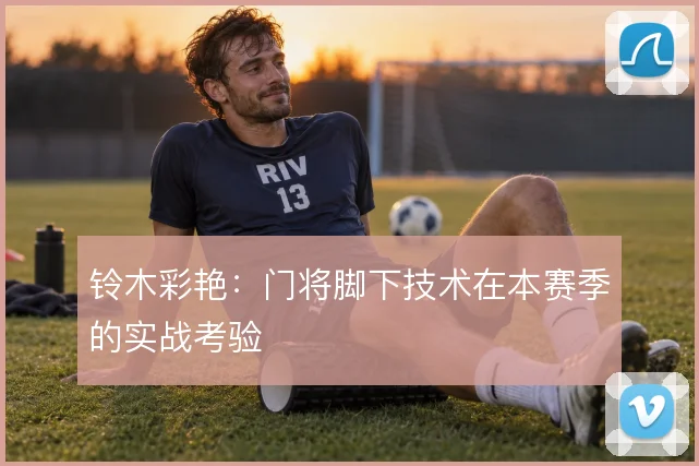 铃木彩艳:门将脚下技术在本赛季的实战考验