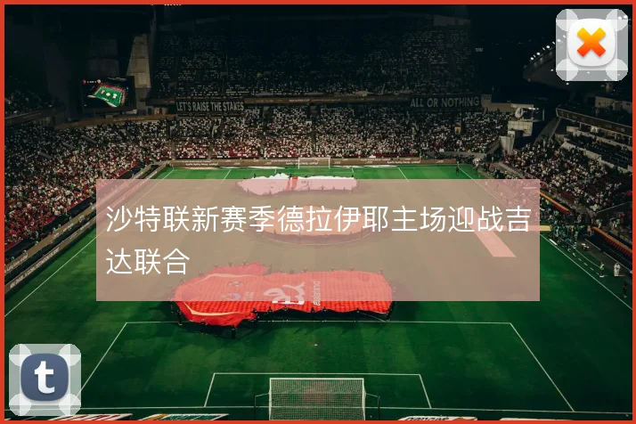 沙特联新赛季德拉伊耶主场迎战吉达联合