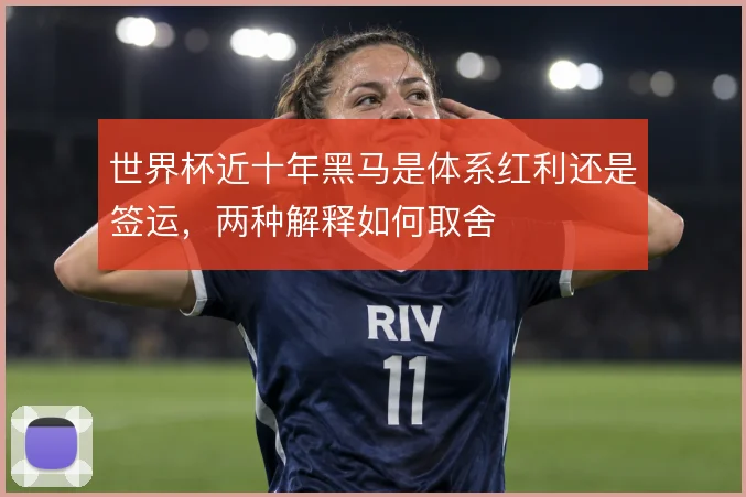 世界杯近十年黑马是体系红利还是签运，两种解释如何取舍
