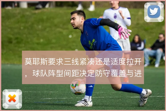 莫耶斯要求三线紧凑还是适度拉开，球队阵型间距决定防守覆盖与进攻宽度