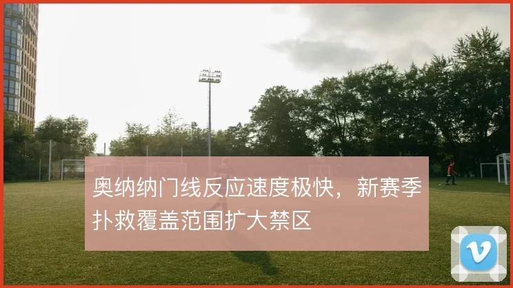 奥纳纳门线反应速度极快,新赛季扑救覆盖范围扩大禁区