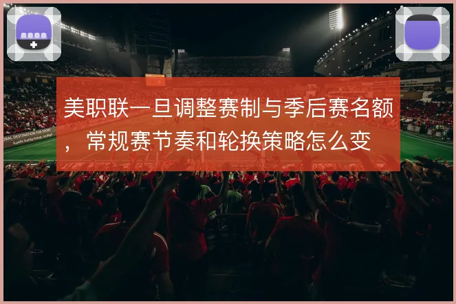 美职联一旦调整赛制与季后赛名额，常规赛节奏和轮换策略怎么变