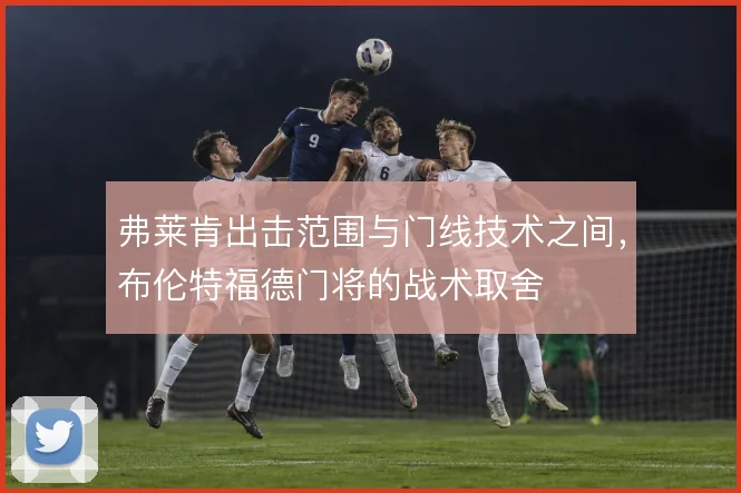 弗莱肯出击范围与门线技术之间，布伦特福德门将的战术取舍