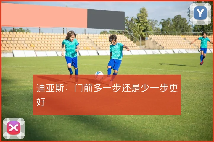 迪亚斯:门前多一步还是少一步更好