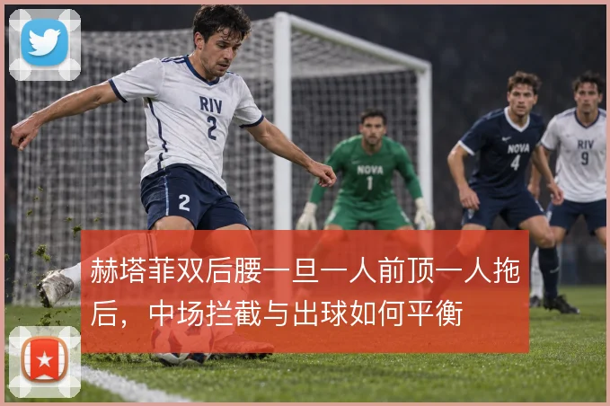 赫塔菲双后腰一旦一人前顶一人拖后，中场拦截与出球如何平衡
