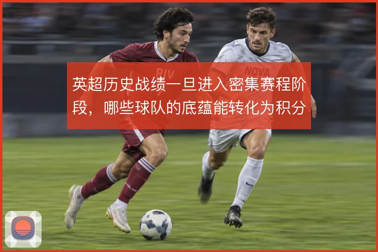 英超历史战绩一旦进入密集赛程阶段，哪些球队的底蕴能转化为积分优势