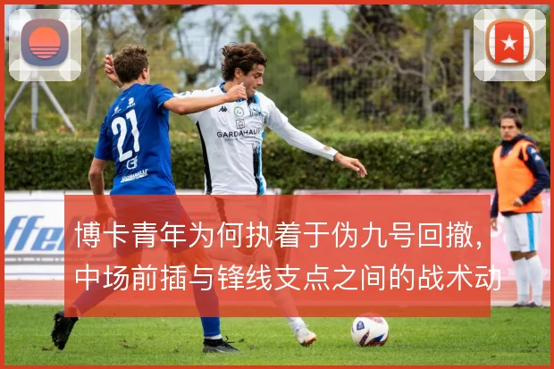 博卡青年为何执着于伪九号回撤，中场前插与锋线支点之间的战术动机