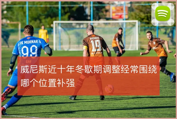威尼斯近十年冬歇期调整经常围绕哪个位置补强