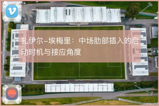 扎伊尔-埃梅里:中场肋部插入的启动时机与接应角度