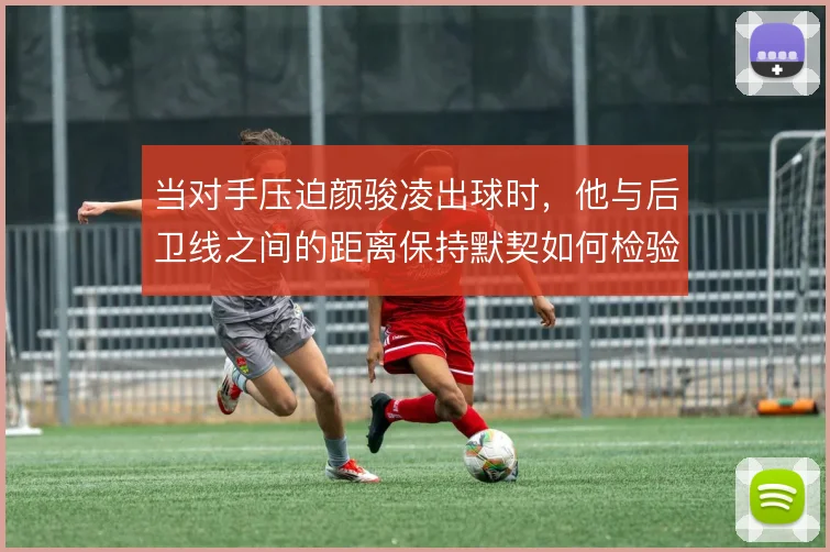 当对手压迫颜骏凌出球时,他与后卫线之间的距离保持默契如何检验