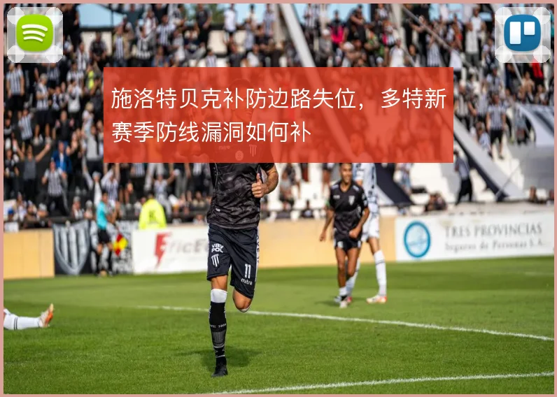 施洛特贝克补防边路失位,多特新赛季防线漏洞如何补