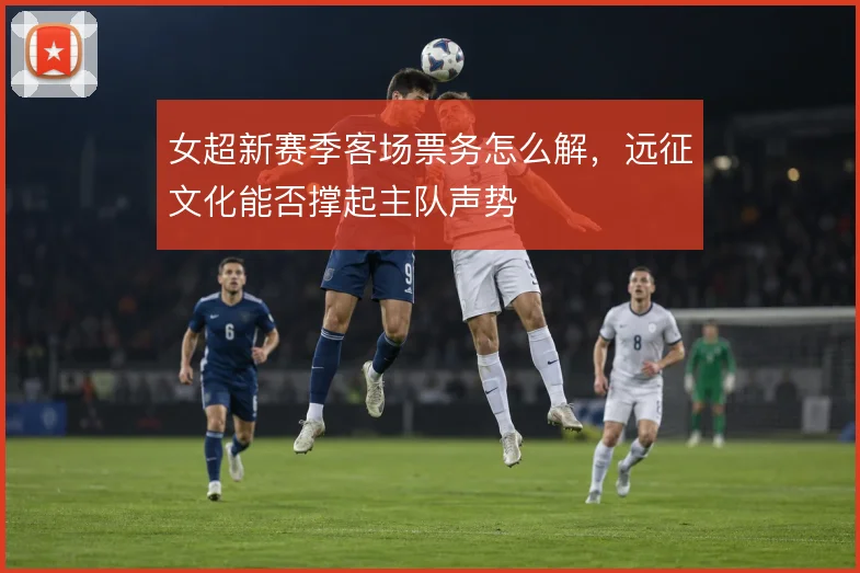 女超新赛季客场票务怎么解，远征文化能否撑起主队声势