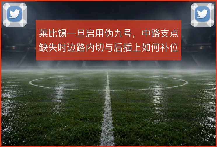 莱比锡一旦启用伪九号，中路支点缺失时边路内切与后插上如何补位