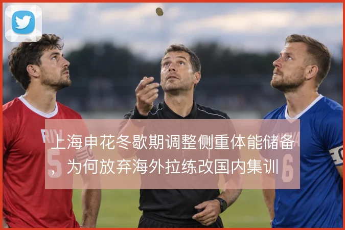 上海申花冬歇期调整侧重体能储备，为何放弃海外拉练改国内集训