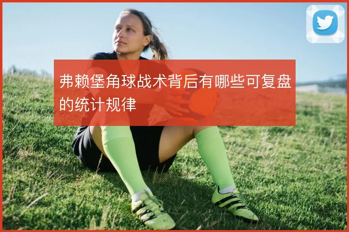 弗赖堡角球战术背后有哪些可复盘的统计规律