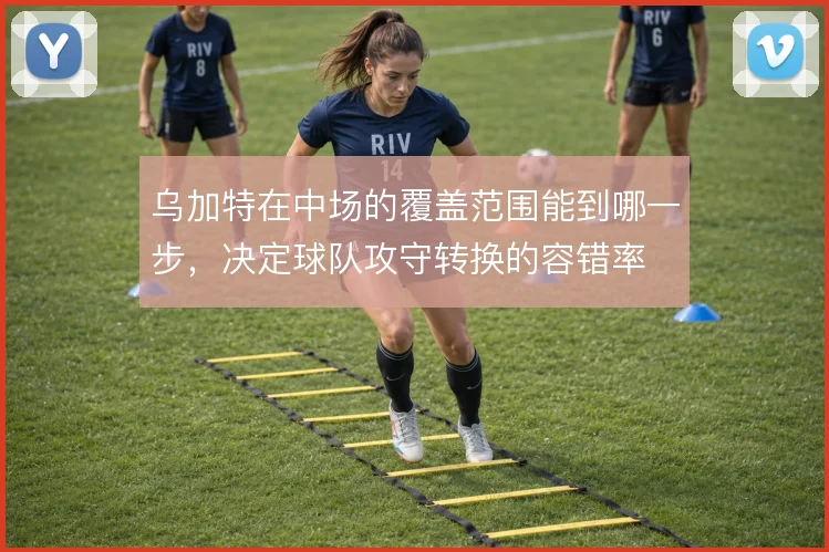 乌加特在中场的覆盖范围能到哪一步，决定球队攻守转换的容错率