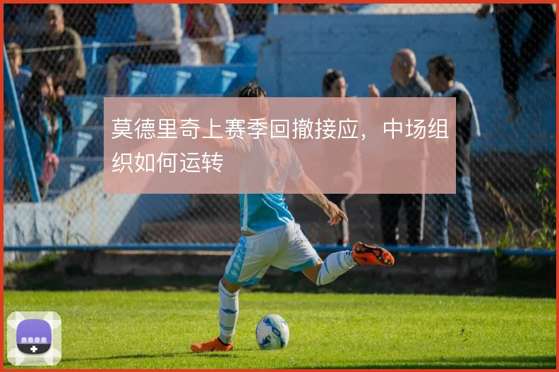 莫德里奇上赛季回撤接应，中场组织如何运转