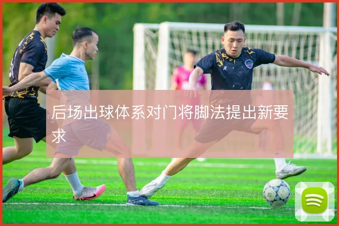 后场出球体系对门将脚法提出新要求