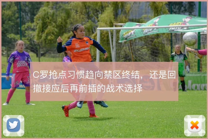 C罗抢点习惯趋向禁区终结，还是回撤接应后再前插的战术选择