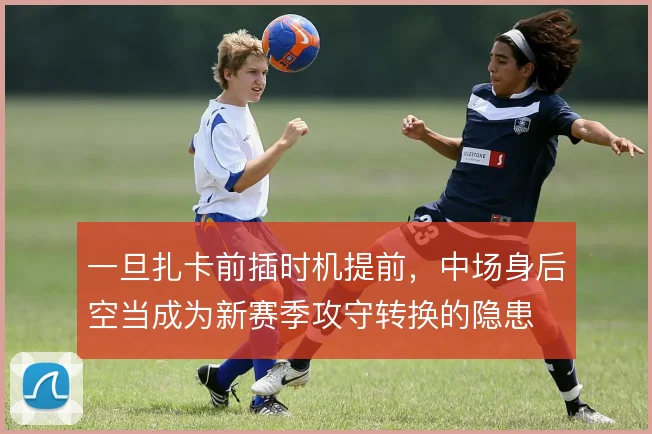 一旦扎卡前插时机提前，中场身后空当成为新赛季攻守转换的隐患
