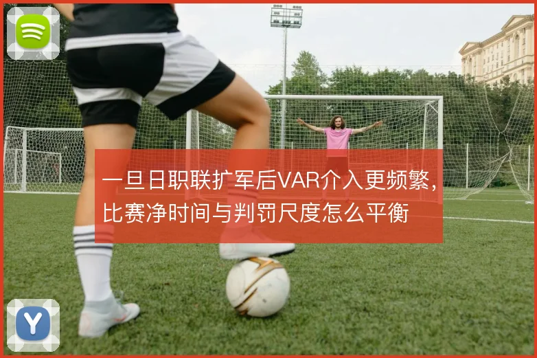 一旦日职联扩军后VAR介入更频繁，比赛净时间与判罚尺度怎么平衡