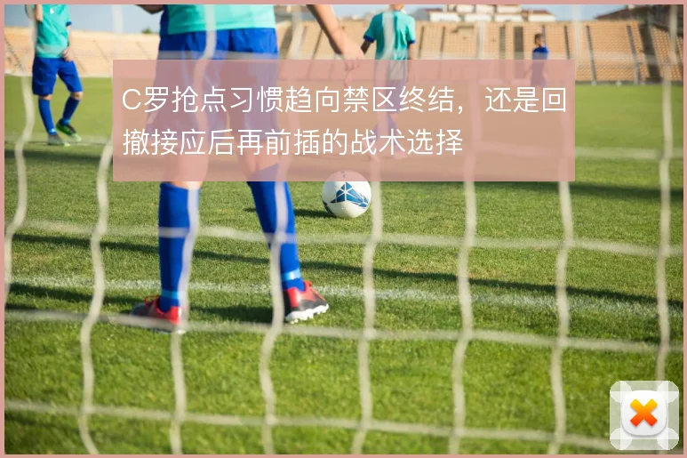 C罗抢点习惯趋向禁区终结，还是回撤接应后再前插的战术选择