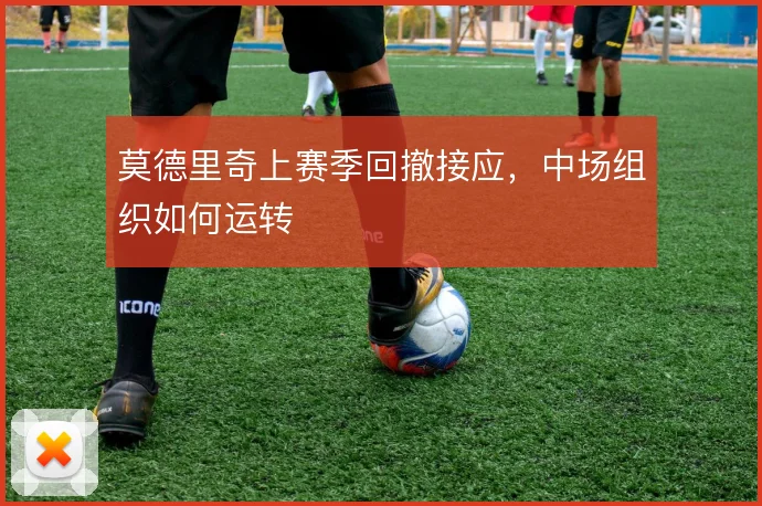 莫德里奇上赛季回撤接应，中场组织如何运转