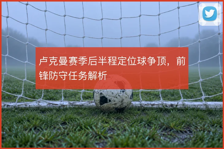 卢克曼赛季后半程定位球争顶，前锋防守任务解析