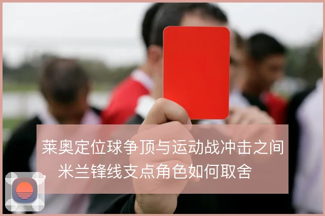 莱奥定位球争顶与运动战冲击之间,米兰锋线支点角色如何取舍
