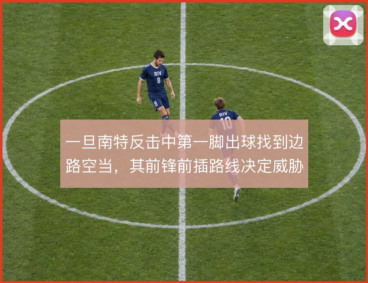 一旦南特反击中第一脚出球找到边路空当,其前锋前插路线决定威胁程度