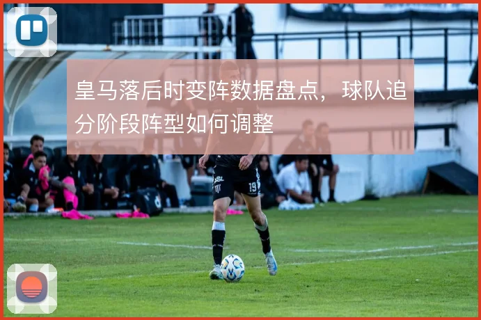皇马落后时变阵数据盘点，球队追分阶段阵型如何调整