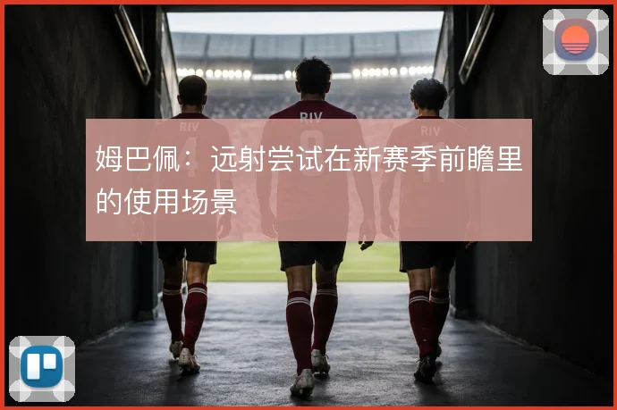 姆巴佩：远射尝试在新赛季前瞻里的使用场景