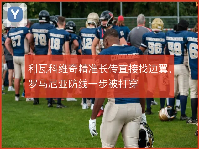 利瓦科维奇精准长传直接找边翼,罗马尼亚防线一步被打穿