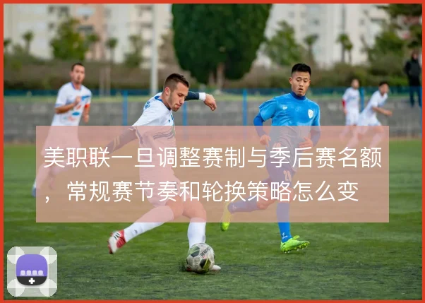 美职联一旦调整赛制与季后赛名额,常规赛节奏和轮换策略怎么变