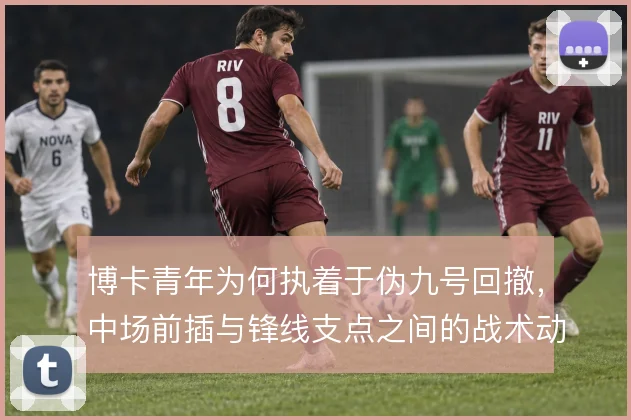 博卡青年为何执着于伪九号回撤，中场前插与锋线支点之间的战术动机