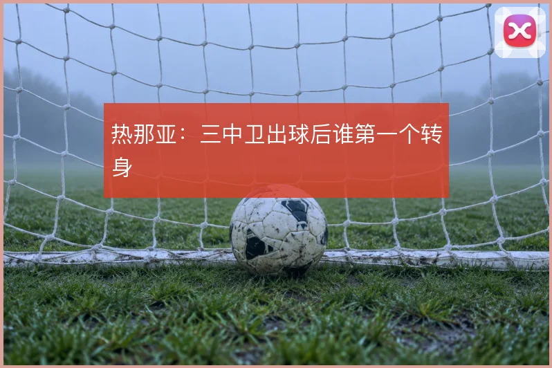 热那亚:三中卫出球后谁第一个转身