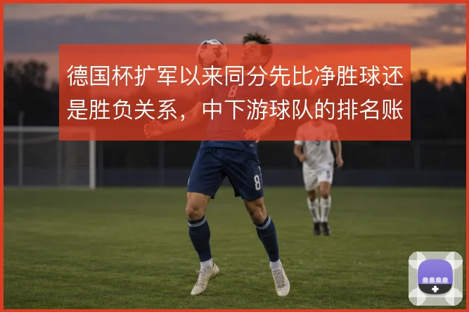德国杯扩军以来同分先比净胜球还是胜负关系,中下游球队的排名账怎么算