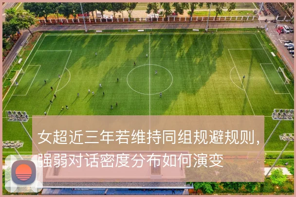 女超近三年若维持同组规避规则,强弱对话密度分布如何演变