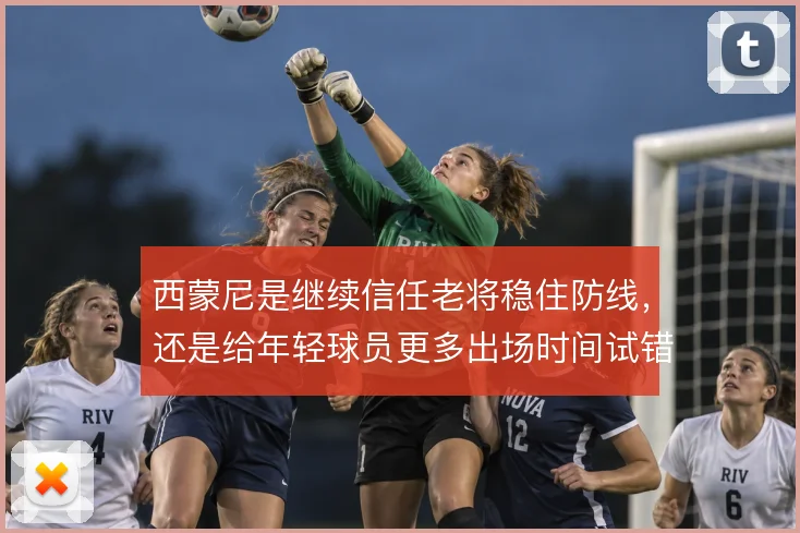 西蒙尼是继续信任老将稳住防线,还是给年轻球员更多出场时间试错