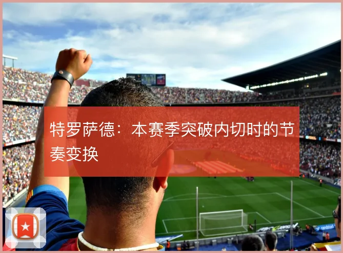特罗萨德:本赛季突破内切时的节奏变换