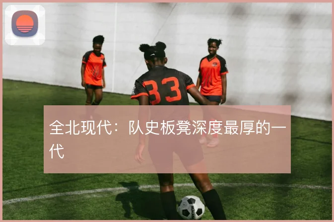 全北现代：队史板凳深度最厚的一代