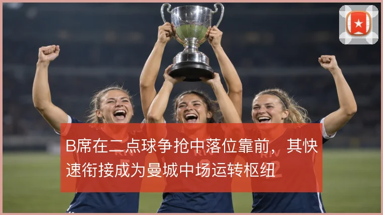 B席在二点球争抢中落位靠前，其快速衔接成为曼城中场运转枢纽