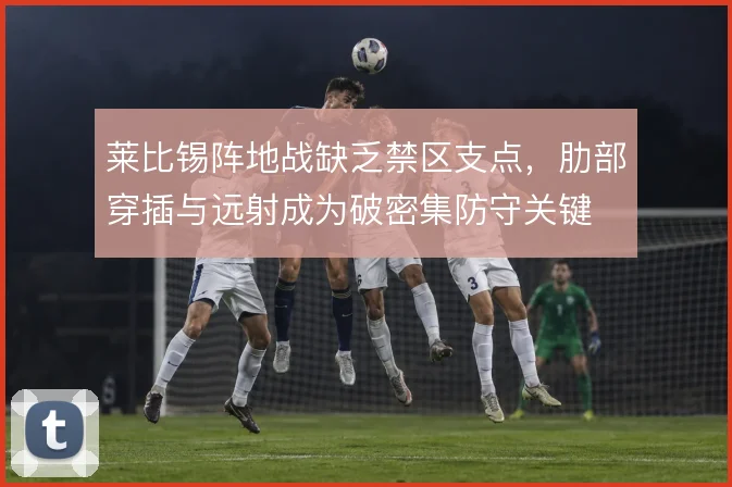 莱比锡阵地战缺乏禁区支点，肋部穿插与远射成为破密集防守关键