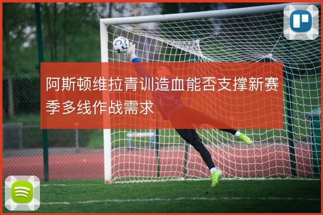 阿斯顿维拉青训造血能否支撑新赛季多线作战需求